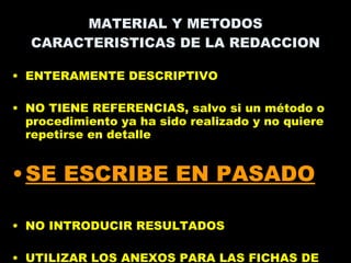 ENTERAMENTE DESCRIPTIVO NO TIENE REFERENCIAS, salvo si un método o procedimiento ya ha sido realizado y no quiere repetirse en detalle  SE ESCRIBE EN PASADO NO INTRODUCIR RESULTADOS UTILIZAR LOS ANEXOS PARA LAS FICHAS DE RECOLECCIÓN DE DATOS Y OTROS MATERIAL Y METODOS CARACTERISTICAS DE LA REDACCION 