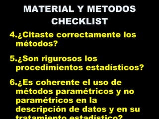 MATERIAL Y METODOS CHECKLIST 4.¿Citaste correctamente los métodos? 5.¿Son rigurosos los procedimientos estadísticos? 6.¿Es coherente el uso de métodos paramétricos y no paramétricos en la descripción de datos y en su tratamiento estadístico? 
