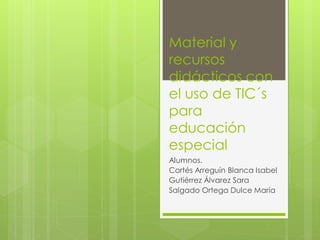 Material y
recursos
didácticos con
el uso de TIC´s
para
educación
especial
Alumnos.
Cortés Arreguín Blanca Isabel
Gutiérrez Álvarez Sara
Salgado Ortega Dulce María
 