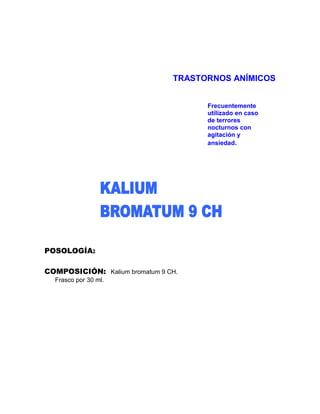 TRASTORNOS ANÍMICOS


                                      Frecuentemente
                                      utilizado en caso
                                      de terrores
                                      nocturnos con
                                      agitación y
                                      ansiedad.




POSOLOGÍA:

COMPOSICIÓN: Kalium bromatum 9 CH.
  Frasco por 30 ml.
 