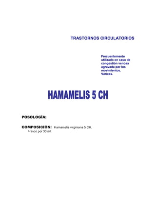 TRASTORNOS CIRCULATORIOS



                                          Frecuentemente
                                          utilizado en caso de
                                          congestión venosa
                                          agravada por los
                                          movimientos.
                                          Várices.




POSOLOGÍA:

COMPOSICIÓN: Hamamelis virginiana 5 CH.
   Frasco por 30 ml.
 