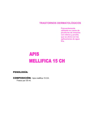TRASTORNOS DERMATOLÓGICOS

                                     Frecuentemente
                                     utilizado en casos de
                                     picaduras de insectos
                                     con edema y prurito,
                                     que se alivia con las
                                     aplicaciones de agua
                                     fría.




POSOLOGÍA:

COMPOSICIÓN: Apis mellifica 15 CH.
   Frasco por 30 ml.
 