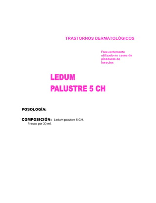 TRASTORNOS DERMATOLÓGICOS


                                    Frecuentemente
                                    utilizado en casos de
                                    picaduras de
                                    Insectos




POSOLOGÍA:

COMPOSICIÓN: Ledum palustre 5 CH.
   Frasco por 30 ml.
 