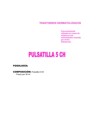 TRASTORNOS DERMATOLÓGICOS


                                    Frecuentemente
                                    utilizado en casos de
                                    eritema en las
                                    extremidades causado
                                    por el frío.
                                    Sabañones.




POSOLOGÍA:

COMPOSICIÓN: Pulsatilla 5 CH
  Frasco por 30 ml.
 