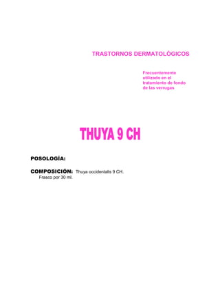 TRASTORNOS DERMATOLÓGICOS


                                        Frecuentemente
                                        utilizado en el
                                        tratamiento de fondo
                                        de las verrugas




POSOLOGÍA:

COMPOSICIÓN: Thuya occidentalis 9 CH.
   Frasco por 30 ml.
 
