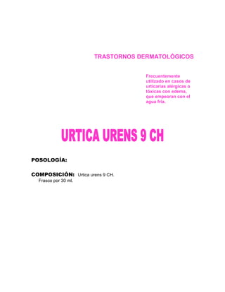 TRASTORNOS DERMATOLÓGICOS


                                    Frecuentemente
                                    utilizado en casos de
                                    urticarias alérgicas o
                                    tóxicas con edema,
                                    que empeoran con el
                                    agua fría.




POSOLOGÍA:

COMPOSICIÓN: Urtica urens 9 CH.
  Frasco por 30 ml.
 
