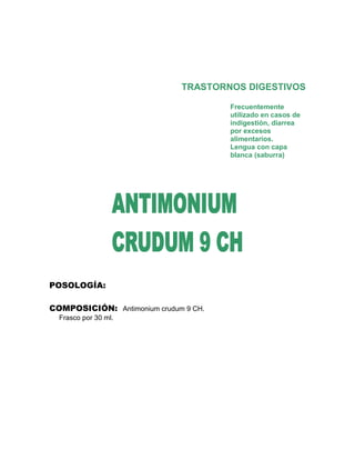 TRASTORNOS DIGESTIVOS

                                       Frecuentemente
                                       utilizado en casos de
                                       indigestión, diarrea
                                       por excesos
                                       alimentarios.
                                       Lengua con capa
                                       blanca (saburra)




POSOLOGÍA:

COMPOSICIÓN: Antimonium crudum 9 CH.
  Frasco por 30 ml.
 