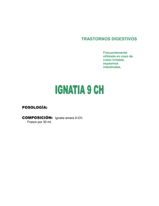 TRASTORNOS DIGESTIVOS


                                       Frecuentemente
                                       utilizado en caso de
                                       colon irritable,
                                       espasmos
                                       intestinales.




POSOLOGÍA:

COMPOSICIÓN: Ignatia amara 9 CH.
  Frasco por 30 ml.
 