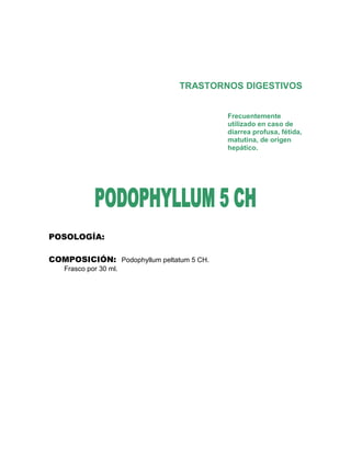 TRASTORNOS DIGESTIVOS


                                          Frecuentemente
                                          utilizado en caso de
                                          diarrea profusa, fétida,
                                          matutina, de origen
                                          hepático.




POSOLOGÍA:

COMPOSICIÓN: Podophyllum peltatum 5 CH.
   Frasco por 30 ml.
 