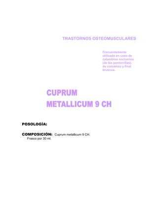 TRASTORNOS OSTEOMUSCULARES


                                       Frecuentemente
                                       utilizado en caso de
                                       calambres nocturnos
                                       (de las pantorrillas),
                                       de comienzo y final
                                       bruscos.




POSOLOGÍA:

COMPOSICIÓN: Cuprum metallicum 9 CH.
  Frasco por 30 ml.
 