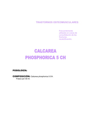 TRASTORNOS OSTEOMUSCULARES


                                          Frecuentemente
                                          utilizado en casos de
                                          consolidación de las
                                          fracturas,
                                          recalcificación.




POSOLOGÍA:

COMPOSICIÓN: Calcarea phosphorica 5 CH.
   Frasco por 30 ml.
 