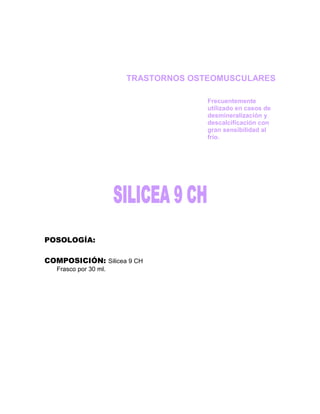 TRASTORNOS OSTEOMUSCULARES

                                     Frecuentemente
                                     utilizado en casos de
                                     desmineralización y
                                     descalcificación con
                                     gran sensibilidad al
                                     frío.




POSOLOGÍA:

COMPOSICIÓN: Silicea 9 CH
   Frasco por 30 ml.
 