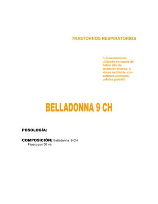 TRASTORNOS RESPIRATORIOS



                                    Frecuentemente
                                    utilizado en casos de
                                    fiebre alta de
                                    aparición brusca, a
                                    veces oscilante, con
                                    sudores profusos,
                                    cefalea pulsátil.




POSOLOGÍA:

COMPOSICIÓN: Belladonna 9 CH
   Frasco por 30 ml.
 