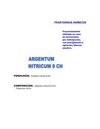 TRASTORNOS ANÍMICOS


                                         Frecuentemente
                                         utilizado en caso
                                         de nerviosismo
                                         por anticipación,
                                         con precipitación y
                                         agitación. Diarrea
                                         emotiva.




POSOLOGÍA: 8 gotas 3 veces al día



COMPOSICIÓN: Argentum nitricum 9 CH.
 Frasco por 30 ml.
 