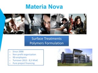 Materia Nova
Surface Treatments
Polymers Formulation
o Since 2000
o Non-profit organization
o 90 employees
o Turnover 2013 : 8,5 Mio€
o Pure project financing
 