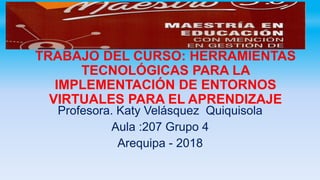 TRABAJO DEL CURSO: HERRAMIENTAS
TECNOLÓGICAS PARA LA
IMPLEMENTACIÓN DE ENTORNOS
VIRTUALES PARA EL APRENDIZAJE
Profesora. Katy Velásquez Quiquisola
Aula :207 Grupo 4
Arequipa - 2018
 