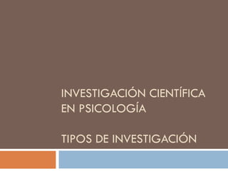 INVESTIGACIÓN CIENTÍFICA
EN PSICOLOGÍA

TIPOS DE INVESTIGACIÓN
 