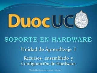 Unidad de Aprendizaje I
Recursos, ensamblado y
Configuración de Hardware
Material facilitado por profesor J. Correa P.
 