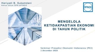 MENGELOLA
KETIDAKPASTIAN EKONOMI
DI TAHUN POLITIK
Hariyadi B. Sukamdani
K e t u a U m u m D P N A P I N D O
Seminar Proyeksi Ekonomi Indonesia (PEI)
1 D e s e m b e r 2 0 2 2
 