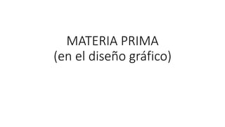 MATERIA PRIMA
(en el diseño gráfico)
 