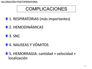 1. RESPIRATORIAS (más importantes)
2. HEMODINÁMICAS
3. SNC
4. NAUSEAS Y VÓMITOS
5. HEMORRAGIA: cantidad + velocidad +
localización
107
COMPLICACIONES
VALORACIÓN POSTOPERATORIA
 