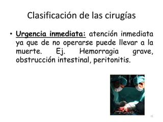 Clasificación de las cirugías
• Urgencia inmediata: atención inmediata
ya que de no operarse puede llevar a la
muerte. Ej. Hemorragia grave,
obstrucción intestinal, peritonitis.
11
 