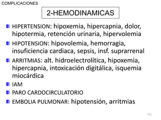 HIPERTENSION: hipoxemia, hipercapnia, dolor,
hipotermia, retención urinaria, hipervolemia
HIPOTENSION: hipovolemia, hemorragia,
insuficiencia cardiaca, sepsis, insf. suprarrenal
ARRITMIAS: alt. hidroelectrolítica, hipoxemia,
hipercapnia, intoxicación digitálica, isquemia
miocárdica
IAM
PARO CARDOCIRCULATORIO
EMBOLIA PULMONAR: hipotensión, arritmias
110
2-HEMODINAMICAS
COMPLICACIONES
 