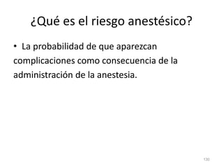 ¿Qué es el riesgo anestésico?
• La probabilidad de que aparezcan
complicaciones como consecuencia de la
administración de la anestesia.
130
 