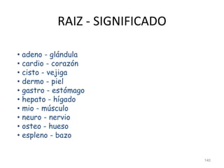 RAIZ - SIGNIFICADO
• adeno - glándula
• cardio - corazón
• cisto - vejiga
• dermo - piel
• gastro - estómago
• hepato - hígado
• mio - músculo
• neuro - nervio
• osteo - hueso
• espleno - bazo
140
 