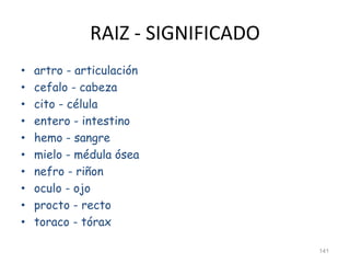 RAIZ - SIGNIFICADO
• artro - articulación
• cefalo - cabeza
• cito - célula
• entero - intestino
• hemo - sangre
• mielo - médula ósea
• nefro - riñon
• oculo - ojo
• procto - recto
• toraco - tórax
141
 