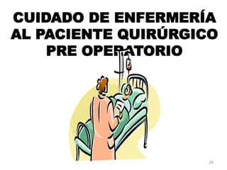CUIDADO DE ENFERMERÍA
AL PACIENTE QUIRÚRGICO
PRE OPERATORIO
29
 