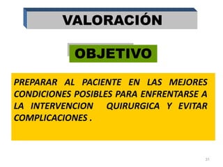 VALORACIÓN
OBJETIVO
PREPARAR AL PACIENTE EN LAS MEJORES
CONDICIONES POSIBLES PARA ENFRENTARSE A
LA INTERVENCION QUIRURGICA Y EVITAR
COMPLICACIONES .
31
 