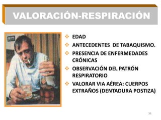  EDAD
 ANTECEDENTES DE TABAQUISMO.
 PRESENCIA DE ENFERMEDADES
CRÓNICAS
 OBSERVACIÓN DEL PATRÓN
RESPIRATORIO
 VALORAR VIA AÉREA: CUERPOS
EXTRAÑOS (DENTADURA POSTIZA)
36
VALORACIÓN-RESPIRACIÓN
 