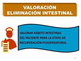 VALORACIÓN
ELIMINACIÓN INTESTINAL
VALORAR HÁBITO INTESTINAL
DEL PACIENTE PARA LA ETAPA DE
RECUPERACIÓN POSOPERATORIA.
40
 