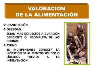 DESNUTRICIÓN.
OBESIDAD.
ESTAN MAS EXPUESTOS A CURACIÓN
DEFICIENTE O INCOMPLETA DE LAS
HERIDAS.
AYUNO
ES INDISPENSABLE CONOCER LA
INGESTIÓN DE ALIMENTOS SÓLIDOS O
LÍQUIDOS PREVIOS A LA
INTERVENCIÓN.
41
VALORACIÓN
DE LA ALIMENTACIÓN
 