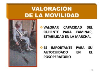 VALORAR CAPACIDAD DEL
PACIENTE PARA CAMINAR,
ESTABILIDAD EN LA MARCHA.
ES IMPORTANTE PARA SU
AUTOCUIDADO EN EL
POSOPERATORIO
42
VALORACIÓN
DE LA MOVILIDAD
 