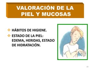  HÁBITOS DE HIGIENE.
 ESTADO DE LA PIEL:
EDEMA, HERIDAS, ESTADO
DE HIDRATACIÓN.
44
VALORACIÓN DE LA
PIEL Y MUCOSAS
 