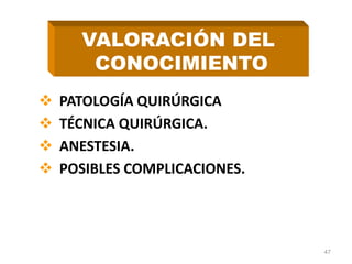  PATOLOGÍA QUIRÚRGICA
 TÉCNICA QUIRÚRGICA.
 ANESTESIA.
 POSIBLES COMPLICACIONES.
47
VALORACIÓN DEL
CONOCIMIENTO
 