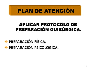 APLICAR PROTOCOLO DE
PREPARACIÓN QUIRÚRGICA.
 PREPARACIÓN FÍSICA.
 PREPARACIÓN PSICOLÓGICA.
48
PLAN DE ATENCIÓN
 