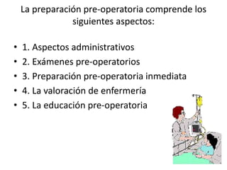 La preparación pre-operatoria comprende los
siguientes aspectos:
• 1. Aspectos administrativos
• 2. Exámenes pre-operatorios
• 3. Preparación pre-operatoria inmediata
• 4. La valoración de enfermería
• 5. La educación pre-operatoria
66
 