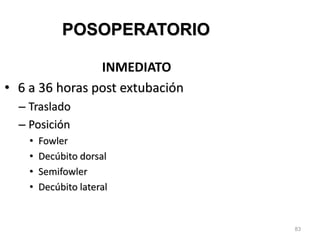 83
POSOPERATORIO
INMEDIATO
• 6 a 36 horas post extubación
– Traslado
– Posición
• Fowler
• Decúbito dorsal
• Semifowler
• Decúbito lateral
 