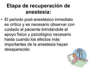 89
Etapa de recuperación de
anestesia:
• El periodo post-anestésico inmediato
es crítico y es necesario observar con
cuidado al paciente brindándole el
apoyo físico y psicológico necesario
hasta cuando los efectos más
importantes de la anestesia hayan
desaparecido
 