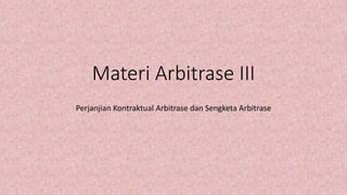 Materi Arbitrase III
Perjanjian Kontraktual Arbitrase dan Sengketa Arbitrase
 
