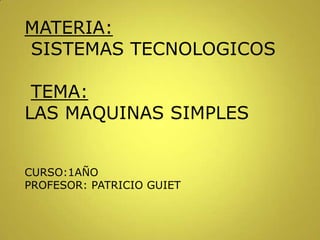 MATERIA:
SISTEMAS TECNOLOGICOS
TEMA:
LAS MAQUINAS SIMPLES
CURSO:1AÑO
PROFESOR: PATRICIO GUIET
 