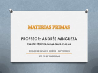 mATERIAS PRIMAS PROFESOR: ANDRÉS MINGUEZA Fuente: http://recursos.cnice.mec.es CICLO DE GRADO MEDIO - IMPRESIÓN IES PILAR LORENGAR 