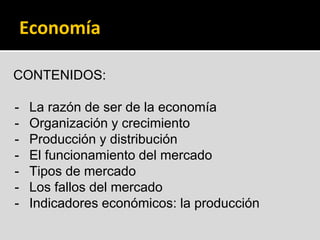 Economía
CONTENIDOS:
- La razón de ser de la economía
- Organización y crecimiento
- Producción y distribución
- El funcionamiento del mercado
- Tipos de mercado
- Los fallos del mercado
- Indicadores económicos: la producción
 