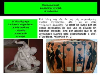 Flexión nominal,
pronominal y verbal.
La traducción
La ciudad griega
Las formas de gobierno
La vida cotidiana
La familia
La educación
La mujer
 