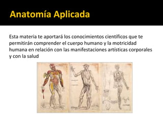 Anatomía Aplicada
Esta materia te aportará los conocimientos científicos que te
permitirán comprender el cuerpo humano y la motricidad
humana en relación con las manifestaciones artísticas corporales
y con la salud
 