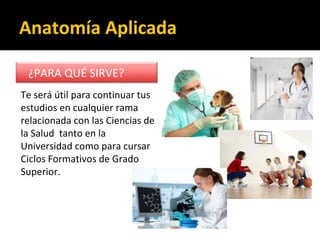 Anatomía Aplicada
¿PARA QUÉ SIRVE?
Te será útil para continuar tus
estudios en cualquier rama
relacionada con las Ciencias de
la Salud tanto en la
Universidad como para cursar
Ciclos Formativos de Grado
Superior.
 
