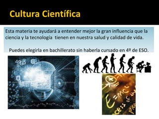 Cultura Científica
Esta materia te ayudará a entender mejor la gran influencia que la
ciencia y la tecnología tienen en nuestra salud y calidad de vida.
Puedes elegirla en bachillerato sin haberla cursado en 4º de ESO.
 